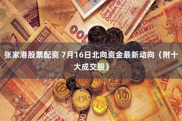 张家港股票配资 7月16日北向资金最新动向（附十大成交股）