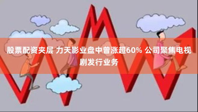 股票配资夹层 力天影业盘中曾涨超60% 公司聚焦电视剧发行业务