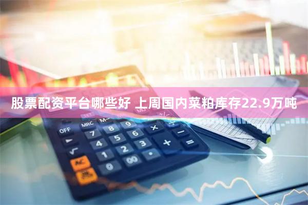 股票配资平台哪些好 上周国内菜粕库存22.9万吨