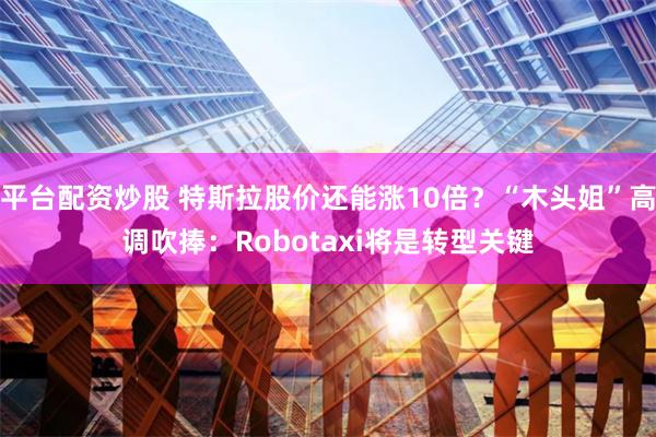 平台配资炒股 特斯拉股价还能涨10倍？“木头姐”高调吹捧：Robotaxi将是转型关键