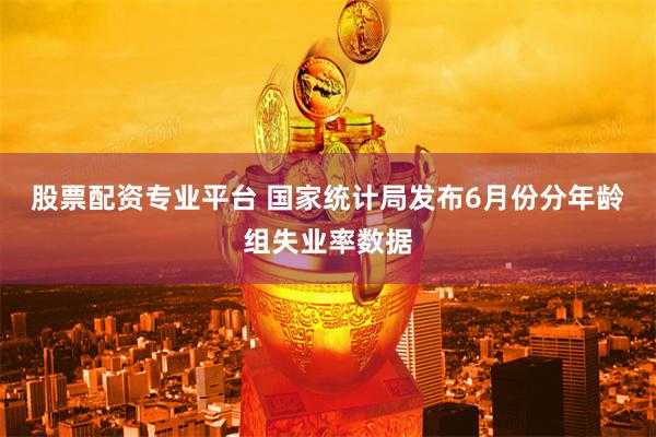 股票配资专业平台 国家统计局发布6月份分年龄组失业率数据