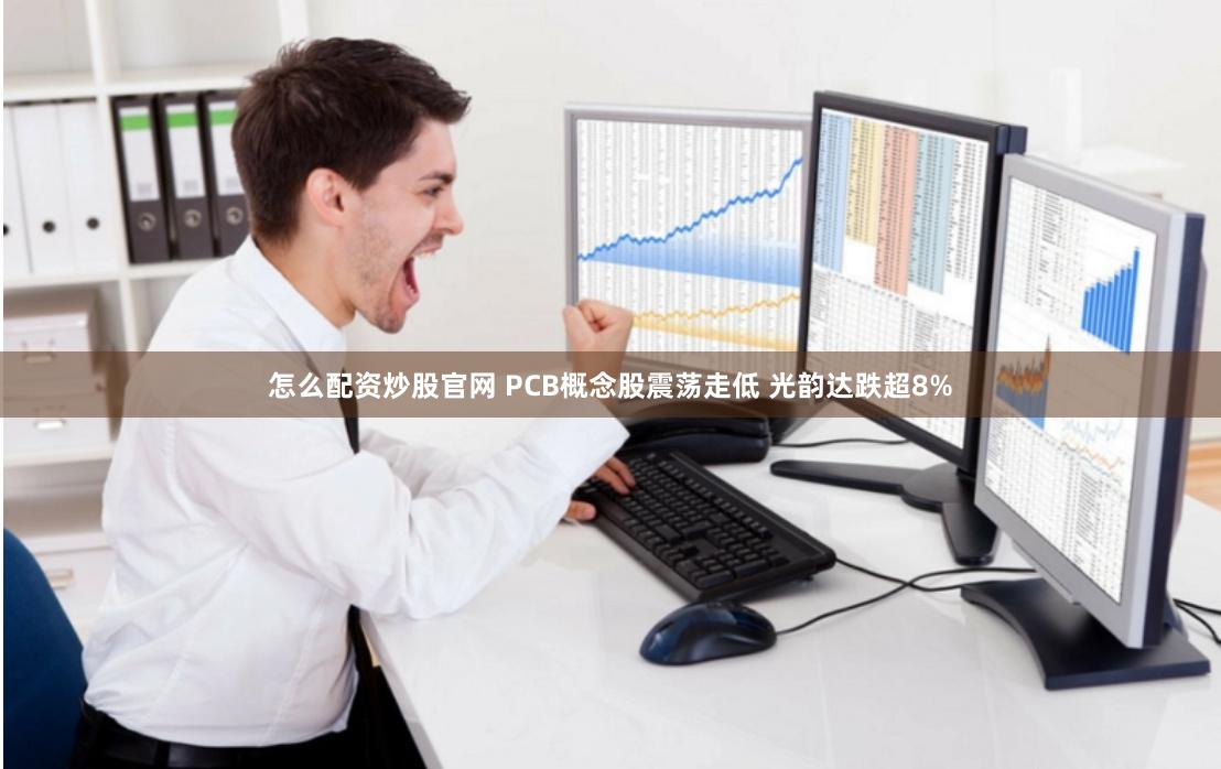 怎么配资炒股官网 PCB概念股震荡走低 光韵达跌超8%