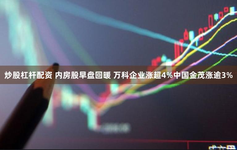 炒股杠杆配资 内房股早盘回暖 万科企业涨超4%中国金茂涨逾3%