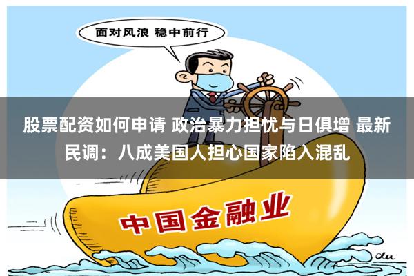 股票配资如何申请 政治暴力担忧与日俱增 最新民调：八成美国人担心国家陷入混乱