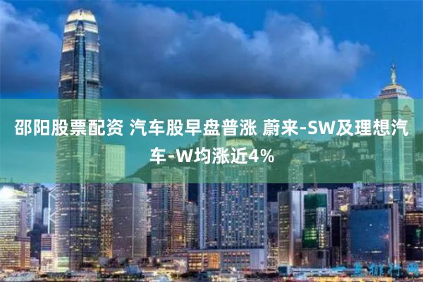 邵阳股票配资 汽车股早盘普涨 蔚来-SW及理想汽车-W均涨近4%