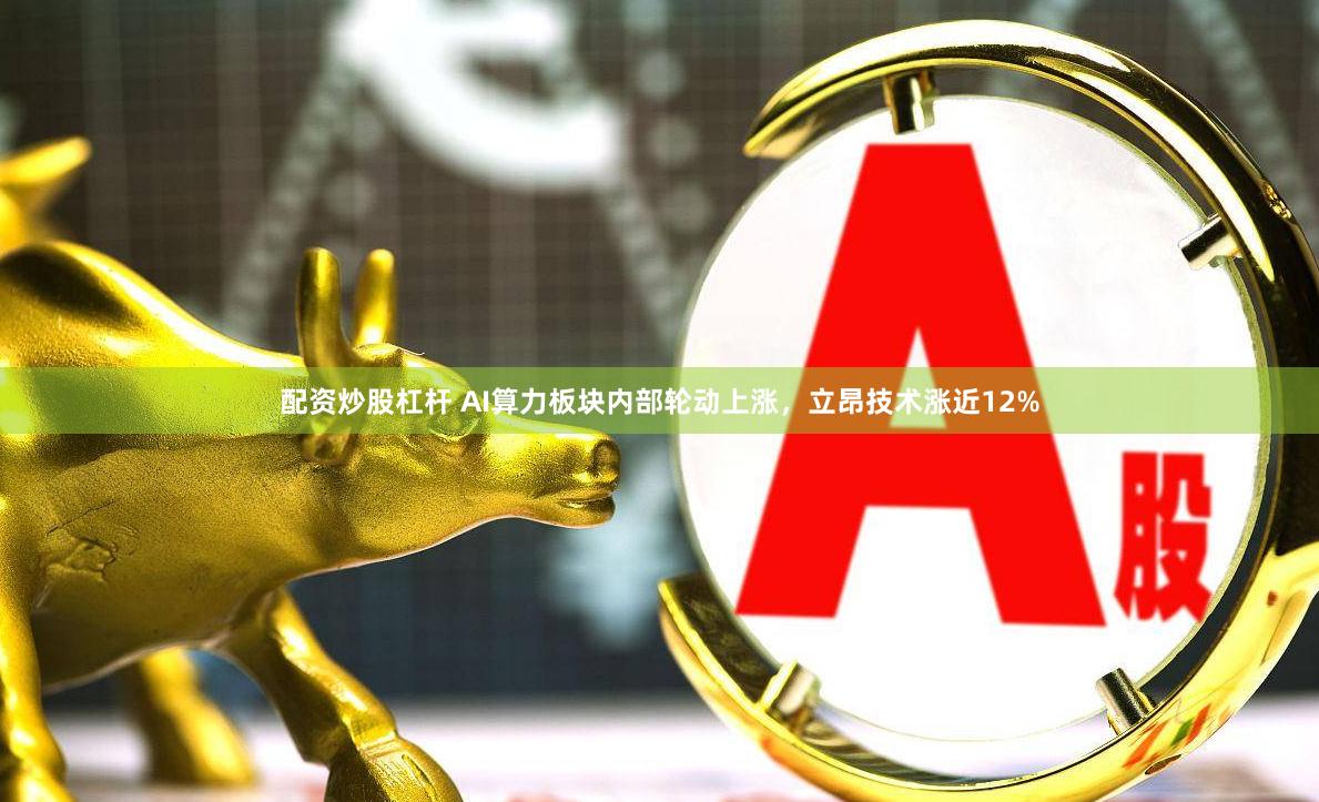 配资炒股杠杆 AI算力板块内部轮动上涨，立昂技术涨近12%