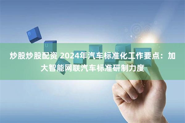 炒股炒股配资 2024年汽车标准化工作要点：加大智能网联汽车标准研制力度