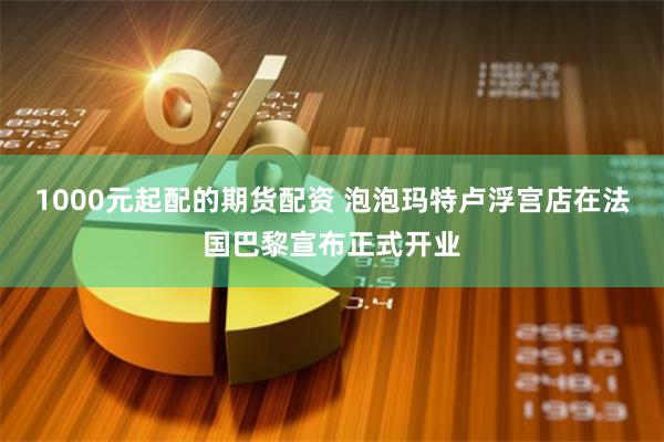 1000元起配的期货配资 泡泡玛特卢浮宫店在法国巴黎宣布正式开业