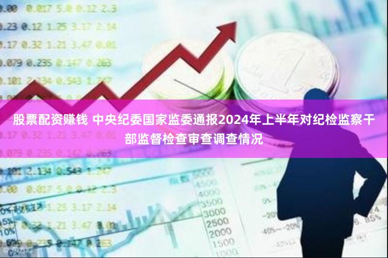 股票配资赚钱 中央纪委国家监委通报2024年上半年对纪检监察干部监督检查审查调查情况