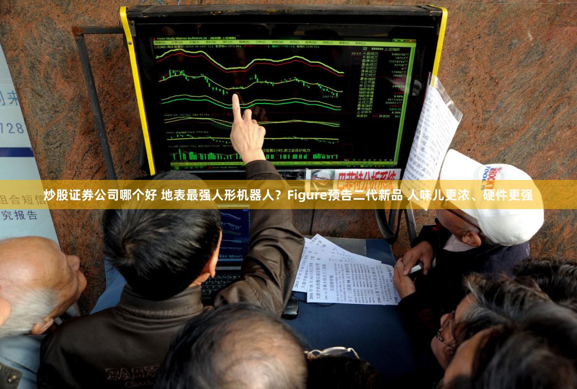 炒股证券公司哪个好 地表最强人形机器人？Figure预告二代新品 人味儿更浓、硬件更强