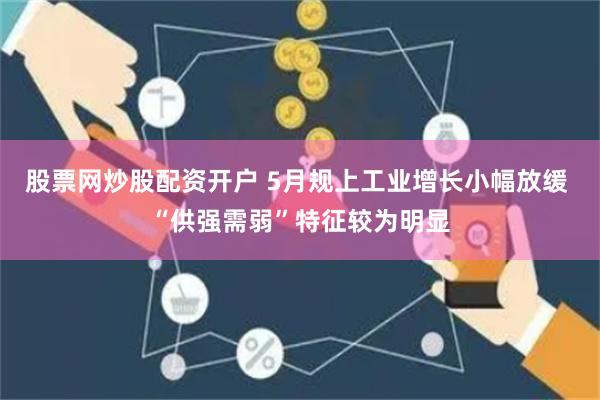 股票网炒股配资开户 5月规上工业增长小幅放缓 “供强需弱”特征较为明显