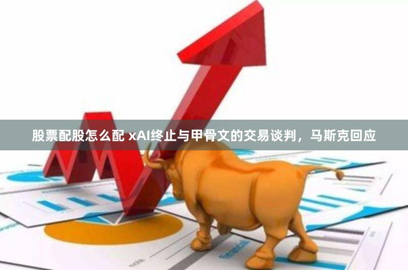 股票配股怎么配 xAI终止与甲骨文的交易谈判，马斯克回应