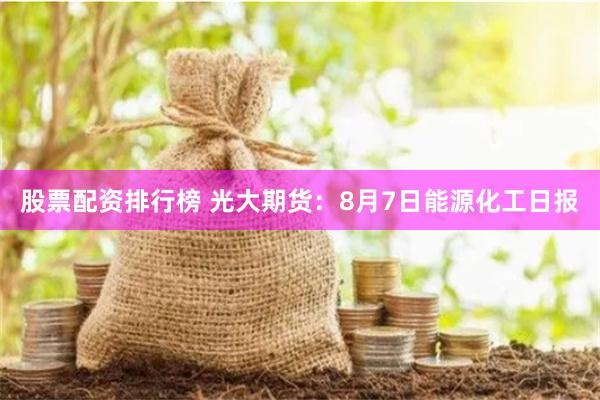 股票配资排行榜 光大期货：8月7日能源化工日报