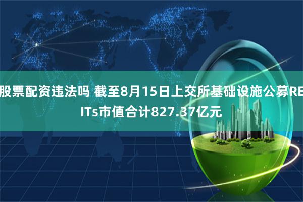 股票配资违法吗 截至8月15日上交所基础设施公募REITs市值合计827.37亿元