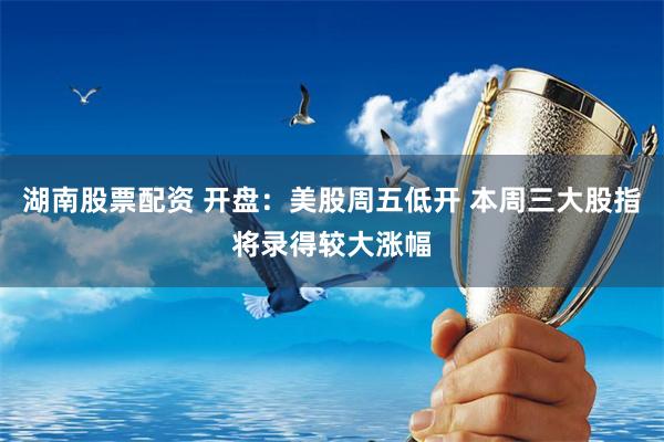 湖南股票配资 开盘：美股周五低开 本周三大股指将录得较大涨幅