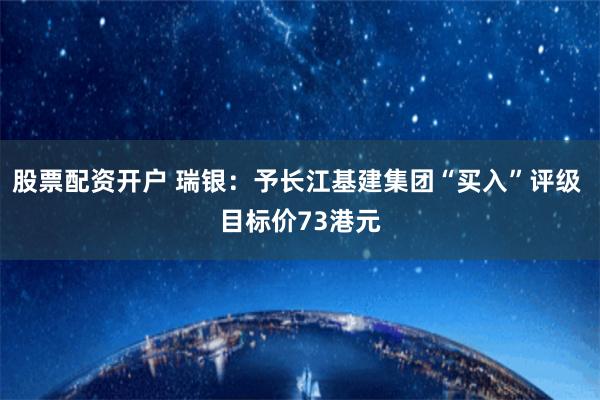 股票配资开户 瑞银：予长江基建集团“买入”评级 目标价73港元