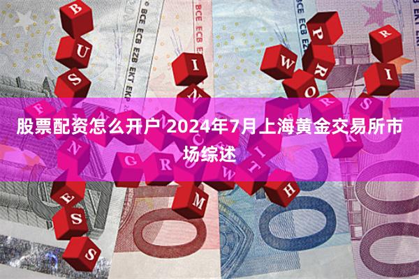 股票配资怎么开户 2024年7月上海黄金交易所市场综述