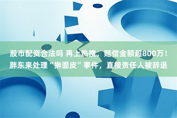 股市配资合法吗 再上热搜，赔偿金额超800万！胖东来处理“擀面皮”事件，直接责任人被辞退