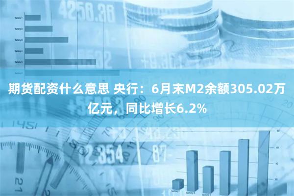 期货配资什么意思 央行：6月末M2余额305.02万亿元，同比增长6.2%