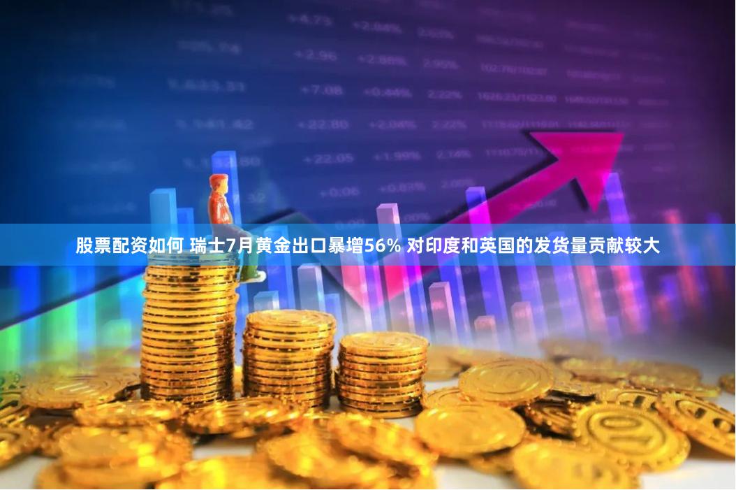 股票配资如何 瑞士7月黄金出口暴增56% 对印度和英国的发货量贡献较大