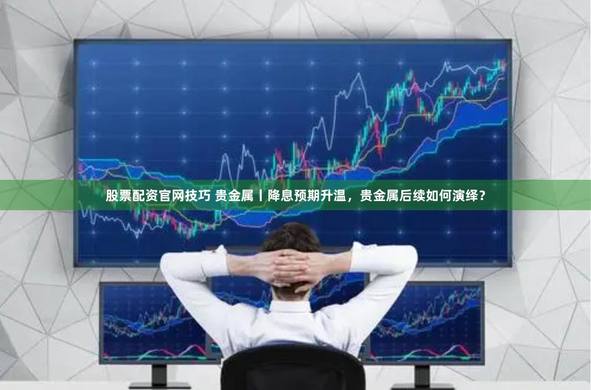 股票配资官网技巧 贵金属丨降息预期升温，贵金属后续如何演绎？