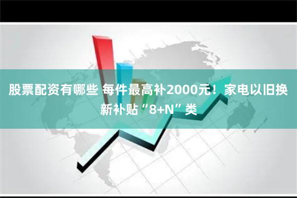 股票配资有哪些 每件最高补2000元！家电以旧换新补贴“8+N”类