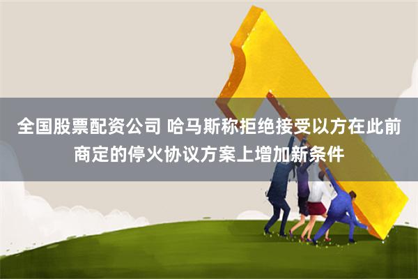 全国股票配资公司 哈马斯称拒绝接受以方在此前商定的停火协议方案上增加新条件