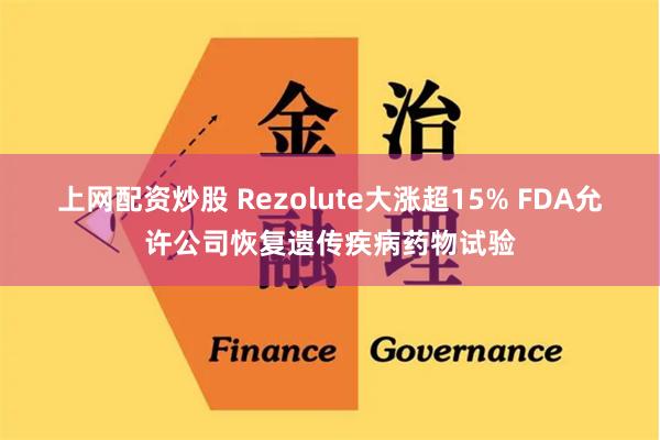 上网配资炒股 Rezolute大涨超15% FDA允许公司恢复遗传疾病药物试验