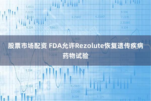 股票市场配资 FDA允许Rezolute恢复遗传疾病药物试验