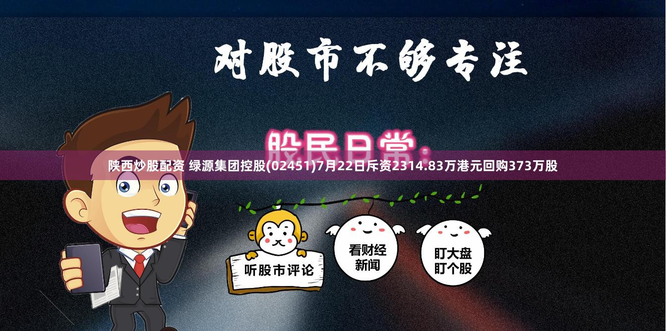 陕西炒股配资 绿源集团控股(02451)7月22日斥资2314.83万港元回购373万股