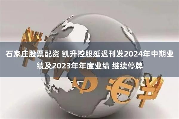 石家庄股票配资 凯升控股延迟刊发2024年中期业绩及2023年年度业绩 继续停牌