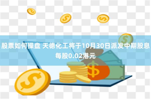 股票如何操盘 天德化工将于10月30日派发中期股息每股0.02港元