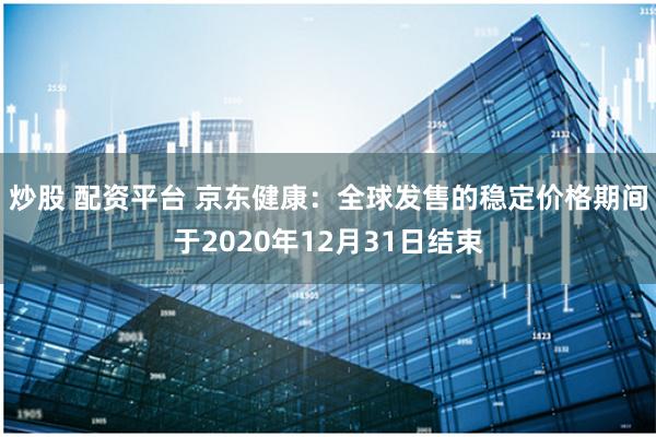 炒股 配资平台 京东健康：全球发售的稳定价格期间于2020年12月31日结束