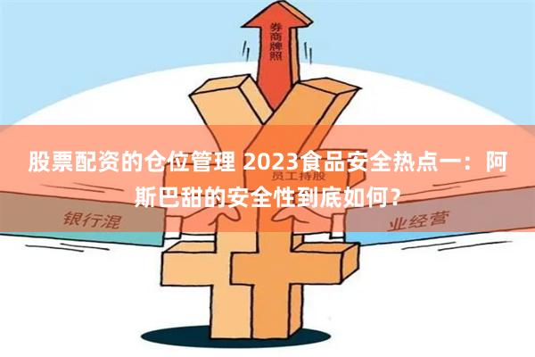 股票配资的仓位管理 2023食品安全热点一：阿斯巴甜的安全性到底如何？