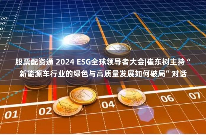 股票配资通 2024 ESG全球领导者大会|崔东树主持“新能源车行业的绿色与高质量发展如何破局”对话