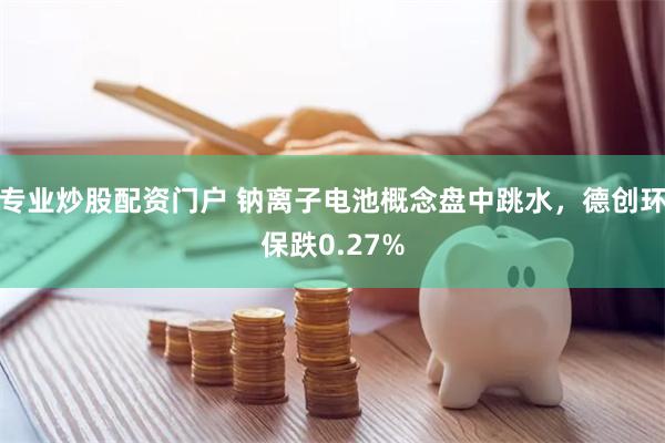 专业炒股配资门户 钠离子电池概念盘中跳水，德创环保跌0.27%