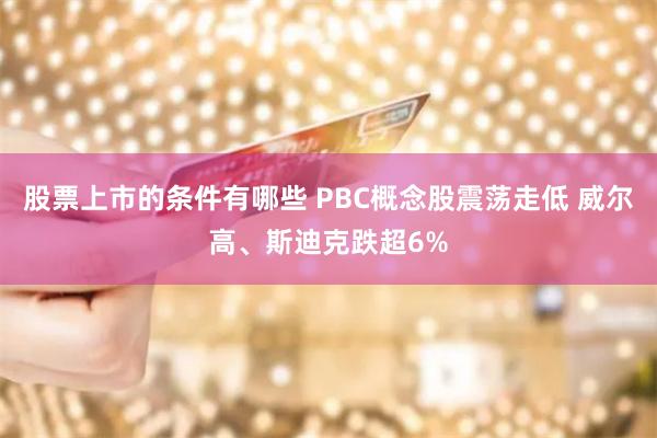 股票上市的条件有哪些 PBC概念股震荡走低 威尔高、斯迪克跌超6%