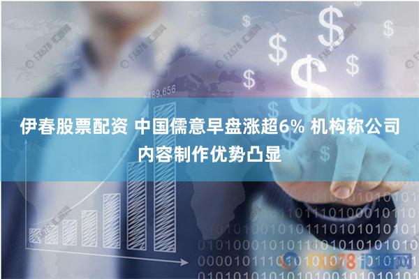 伊春股票配资 中国儒意早盘涨超6% 机构称公司内容制作优势凸显