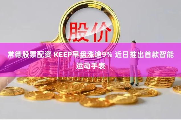 常德股票配资 KEEP早盘涨逾9% 近日推出首款智能运动手表