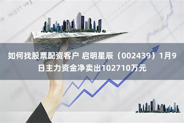 如何找股票配资客户 启明星辰（002439）1月9日主力资金净卖出102710万元