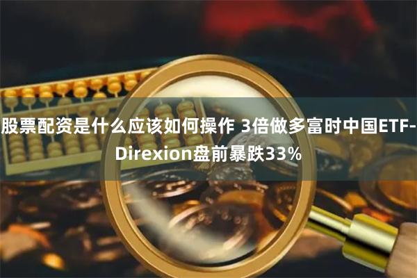 股票配资是什么应该如何操作 3倍做多富时中国ETF-Direxion盘前暴跌33%