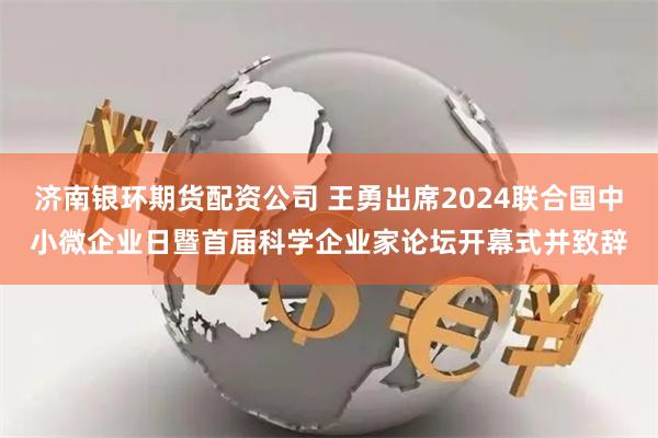 济南银环期货配资公司 王勇出席2024联合国中小微企业日暨首届科学企业家论坛开幕式并致辞