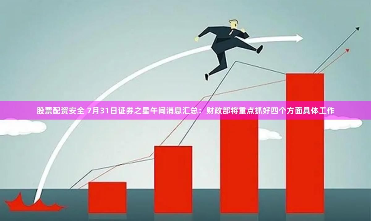 股票配资安全 7月31日证券之星午间消息汇总：财政部将重点抓好四个方面具体工作