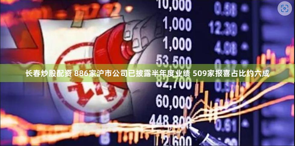 长春炒股配资 886家沪市公司已披露半年度业绩 509家报喜占比约六成