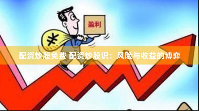 配资炒股免费 配资炒股识：风险与收益的博弈