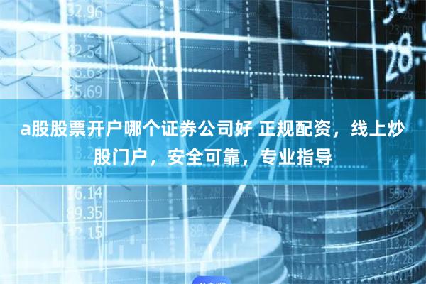 a股股票开户哪个证券公司好 正规配资，线上炒股门户，安全可靠，专业指导