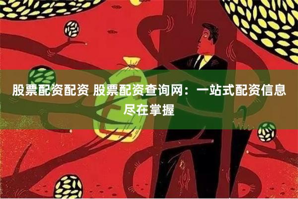 股票配资配资 股票配资查询网：一站式配资信息尽在掌握