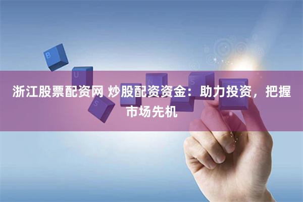 浙江股票配资网 炒股配资资金：助力投资，把握市场先机