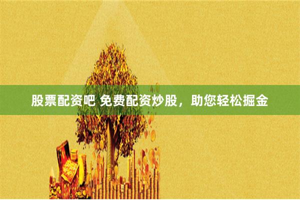 股票配资吧 免费配资炒股，助您轻松掘金