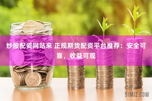 炒股配资网站来 正规期货配资平台推荐：安全可靠，收益可观